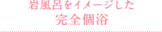 岩風呂をイメージした完全個浴