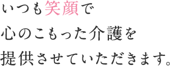 いつも笑顔で心のこもった介護を提供させていただきます。